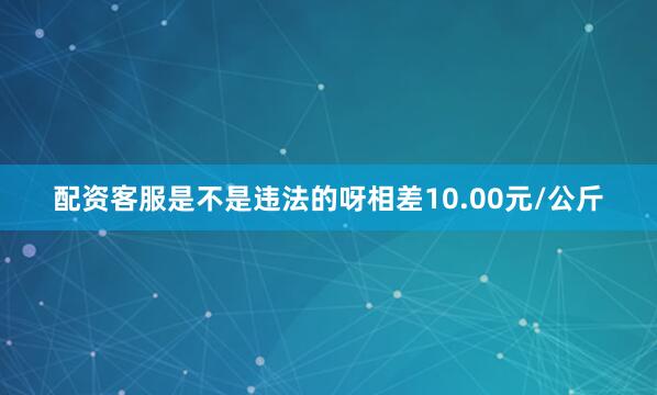配资客服是不是违法的呀相差10.00元/公斤