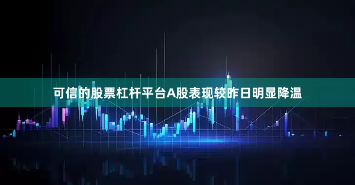 可信的股票杠杆平台A股表现较昨日明显降温