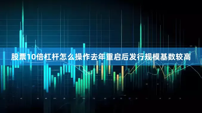 股票10倍杠杆怎么操作去年重启后发行规模基数较高