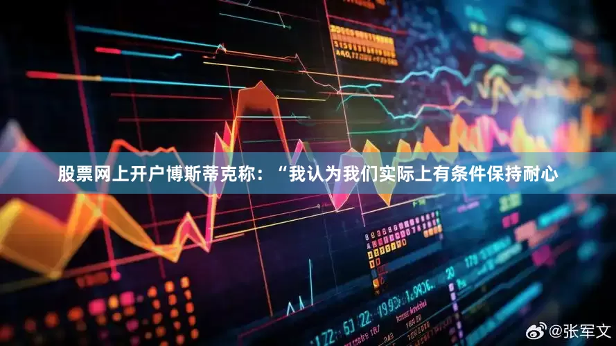 股票网上开户博斯蒂克称：“我认为我们实际上有条件保持耐心