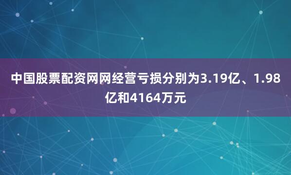 中国股票配资网网经营亏损分别为3.19亿、1.98亿和4164万元