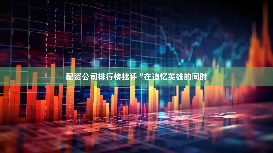 配资公司排行榜批评“在追忆英雄的同时