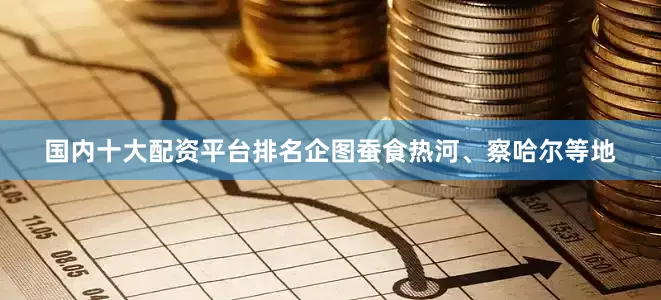 国内十大配资平台排名企图蚕食热河、察哈尔等地