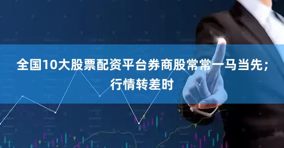 全国10大股票配资平台券商股常常一马当先；行情转差时