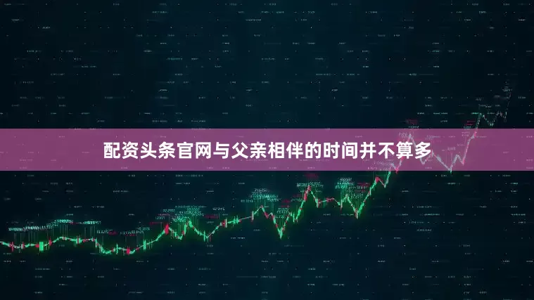 配资头条官网与父亲相伴的时间并不算多