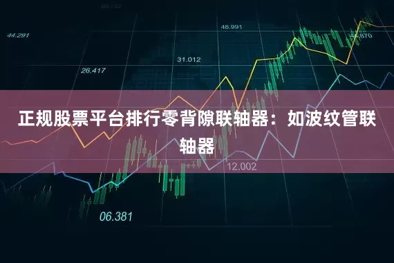 正规股票平台排行零背隙联轴器：如波纹管联轴器