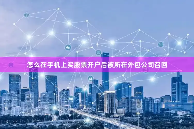 怎么在手机上买股票开户后被所在外包公司召回