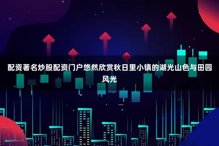 配资著名炒股配资门户悠然欣赏秋日里小镇的湖光山色与田园风光