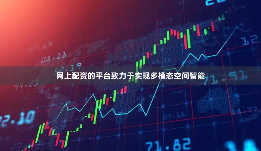 网上配资的平台致力于实现多模态空间智能